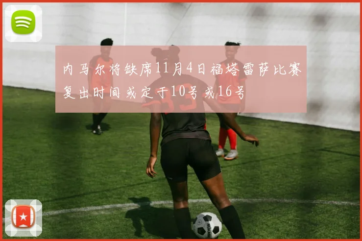 内马尔将缺席11月4日福塔雷萨比赛复出时间或定于10号或16号