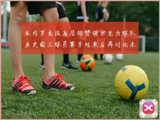 米内罗竞技高层称赞胡尔克为球队历史前三球员赛季结束后再讨论未来计划