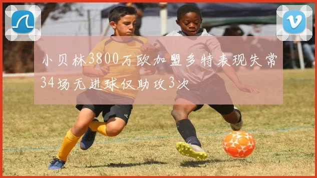 小贝林3800万欧加盟多特表现失常34场无进球仅助攻3次