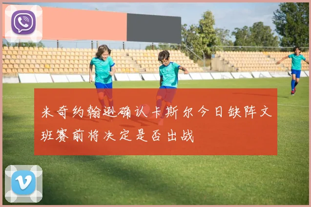 米奇约翰逊确认卡斯尔今日缺阵文班赛前将决定是否出战