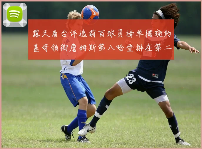 露天看台评选前百球员榜单揭晓约基奇领衔詹姆斯第八哈登排在第二十四位