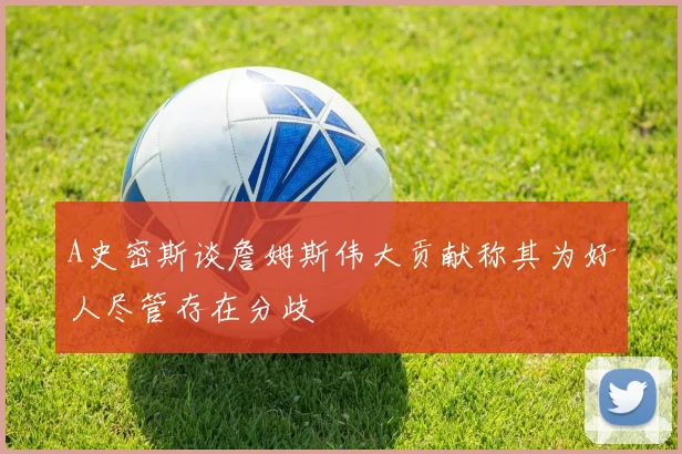 A史密斯谈詹姆斯伟大贡献称其为好人尽管存在分歧