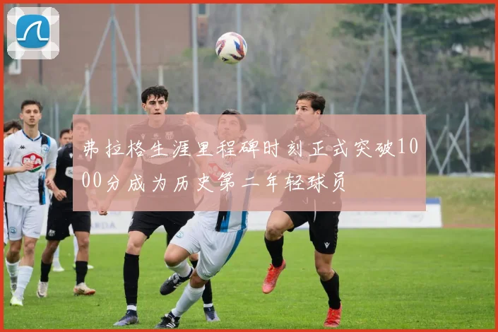 弗拉格生涯里程碑时刻正式突破1000分成为历史第二年轻球员