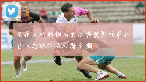 名宿分析利物浦打法调整影响萨拉赫状态球队正处磨合期