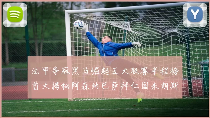 法甲争冠黑马崛起五大联赛半程榜首大揭秘阿森纳巴萨拜仁国米朗斯齐聚巅峰