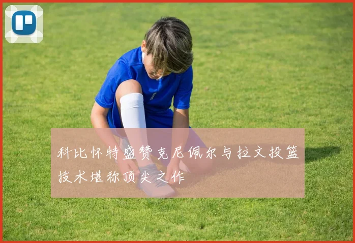 科比怀特盛赞克尼佩尔与拉文投篮技术堪称顶尖之作