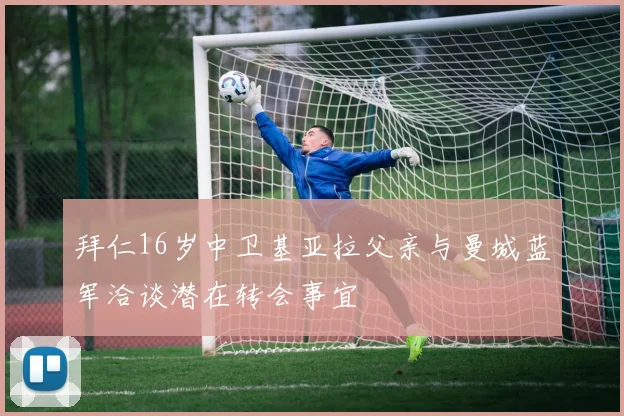 拜仁16岁中卫基亚拉父亲与曼城蓝军洽谈潜在转会事宜