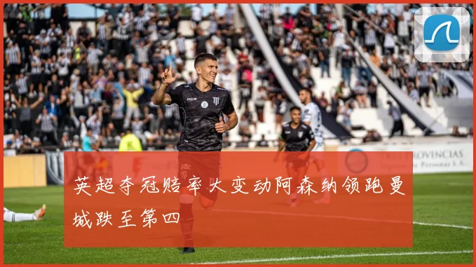 英超夺冠赔率大变动阿森纳领跑曼城跌至第四