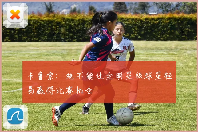 卡鲁索：绝不能让全明星级球星轻易赢得比赛机会