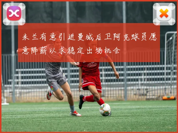 米兰有意引进曼城后卫阿克球员愿意降薪以求稳定出场机会