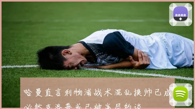 哈曼直言利物浦战术混乱换帅已成必然克洛普或已被高层约谈