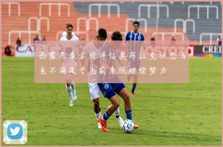 西蒙尼表示将评估奥布拉克状态马竞不满足于当前表现继续努力