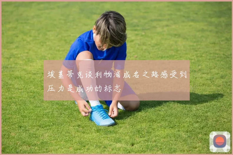 埃基蒂克谈利物浦成名之路感受到压力是成功的标志