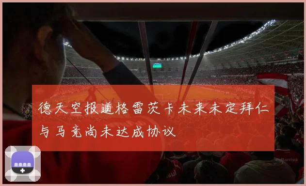德天空报道格雷茨卡未来未定拜仁与马竞尚未达成协议