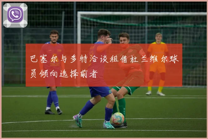 巴塞尔与多特洽谈租借杜兰维尔球员倾向选择前者