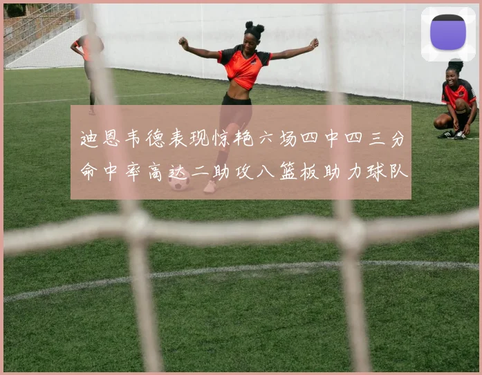 迪恩韦德表现惊艳六场四中四三分命中率高达二助攻八篮板助力球队胜利