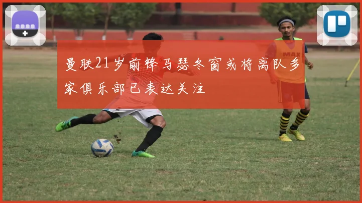 曼联21岁前锋马瑟冬窗或将离队多家俱乐部已表达关注