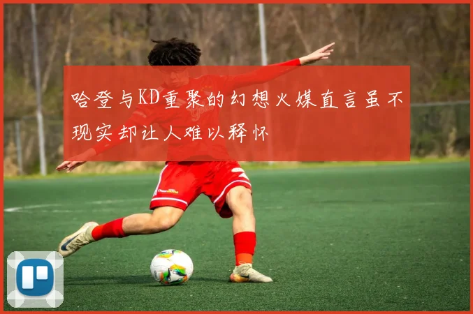 哈登与KD重聚的幻想火媒直言虽不现实却让人难以释怀