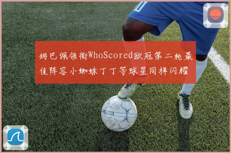 姆巴佩领衔WhoScored欧冠第二轮最佳阵容小蜘蛛丁丁等球星同样闪耀