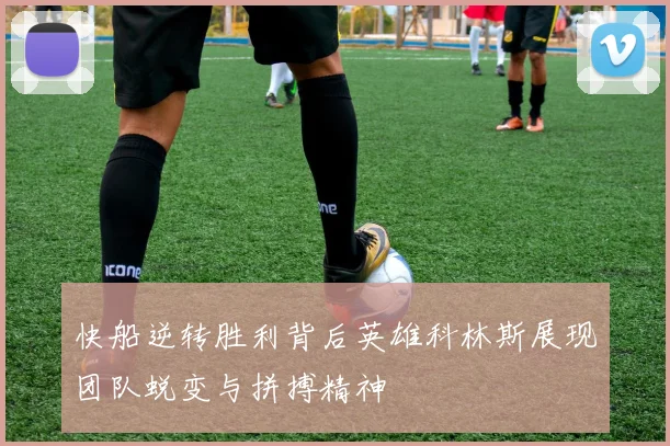 快船逆转胜利背后英雄科林斯展现团队蜕变与拼搏精神