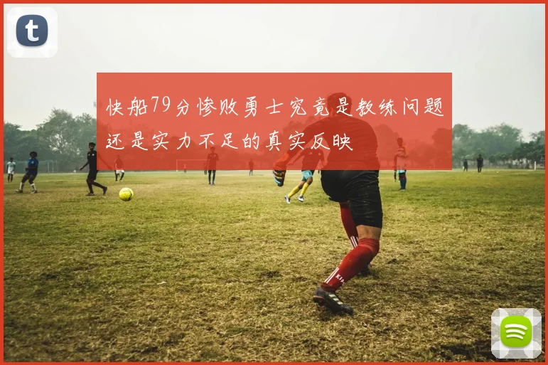 快船79分惨败勇士究竟是教练问题还是实力不足的真实反映