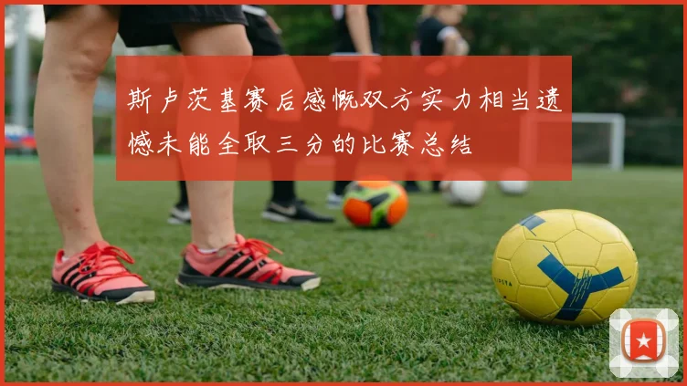 斯卢茨基赛后感慨双方实力相当遗憾未能全取三分的比赛总结