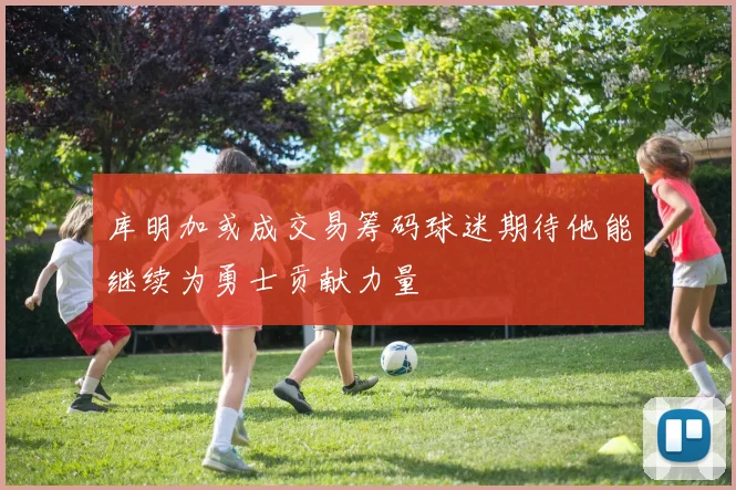 库明加或成交易筹码球迷期待他能继续为勇士贡献力量