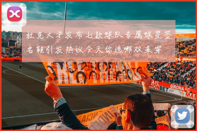 杜克大学发布七款球队专属球星签名鞋引发热议今天你选哪双来穿
