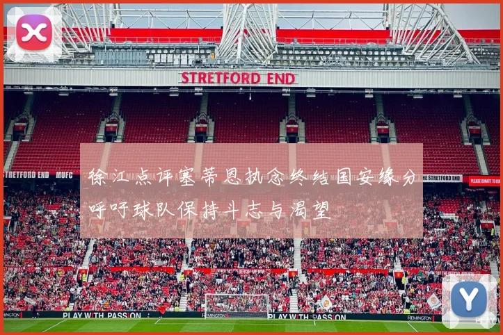 徐江点评塞蒂恩执念终结国安缘分呼吁球队保持斗志与渴望