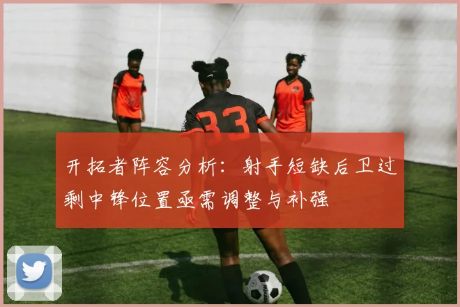 开拓者阵容分析：射手短缺后卫过剩中锋位置亟需调整与补强