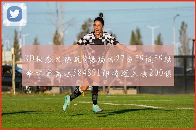 KD状态火热近8场场均27分59板59助命中率高达584891即将迈入快200俱乐部