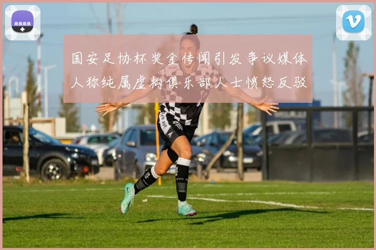 国安足协杯奖金传闻引发争议媒体人称纯属虚构俱乐部人士愤怒反驳