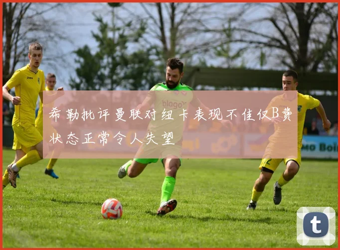 希勒批评曼联对纽卡表现不佳仅B费状态正常令人失望