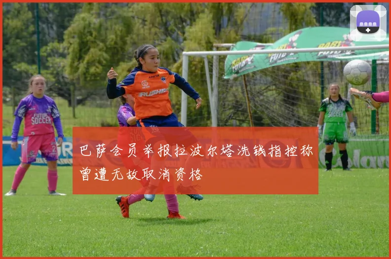 巴萨会员举报拉波尔塔洗钱指控称曾遭无故取消资格