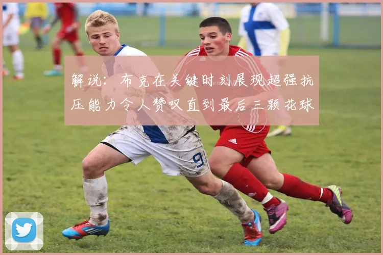 解说：布克在关键时刻展现超强抗压能力令人赞叹直到最后三颗花球前