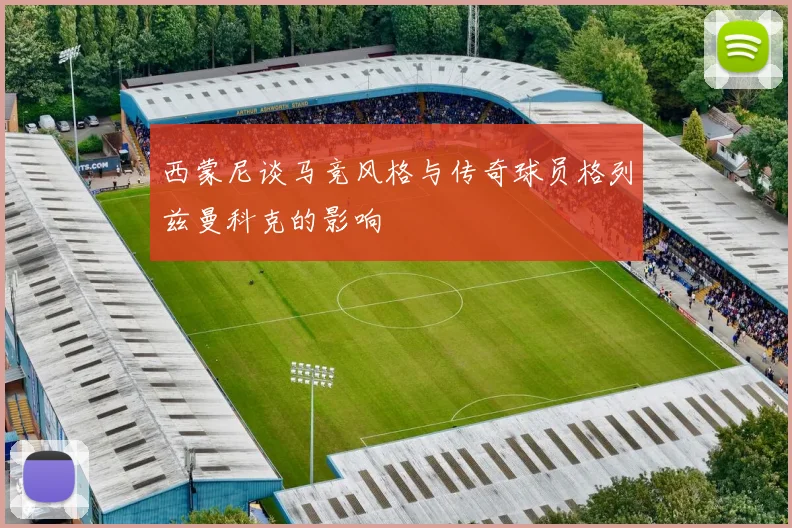 西蒙尼谈马竞风格与传奇球员格列兹曼科克的影响