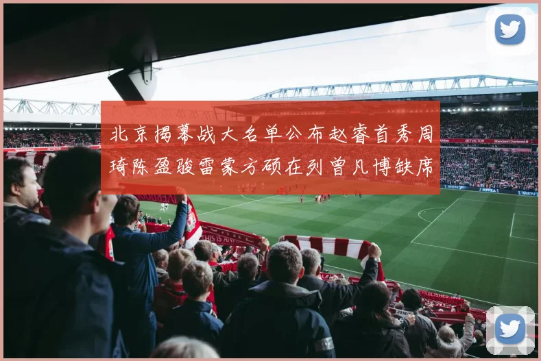 北京揭幕战大名单公布赵睿首秀周琦陈盈骏雷蒙方硕在列曾凡博缺席