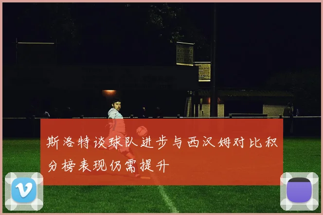 斯洛特谈球队进步与西汉姆对比积分榜表现仍需提升