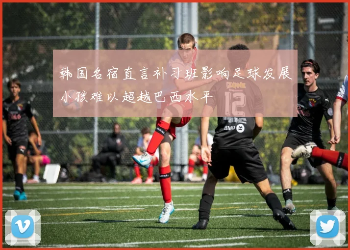 韩国名宿直言补习班影响足球发展小孩难以超越巴西水平