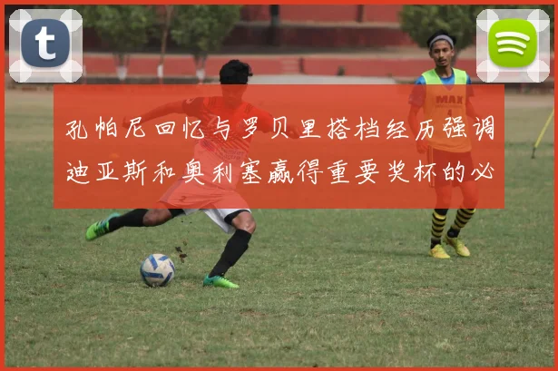 孔帕尼回忆与罗贝里搭档经历强调迪亚斯和奥利塞赢得重要奖杯的必要性