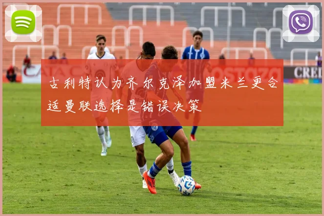 古利特认为齐尔克泽加盟米兰更合适曼联选择是错误决策