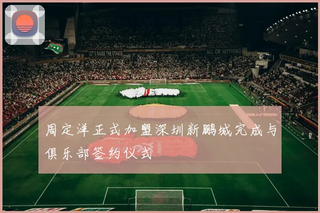 周定洋正式加盟深圳新鹏城完成与俱乐部签约仪式