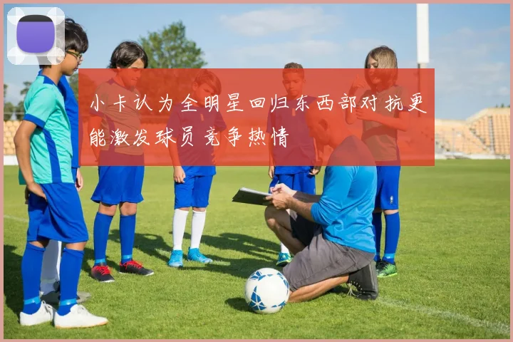 小卡认为全明星回归东西部对抗更能激发球员竞争热情