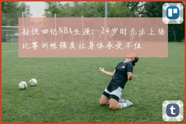 孙悦回忆NBA生涯:24岁时无法上场比赛训练强度让身体承受不住