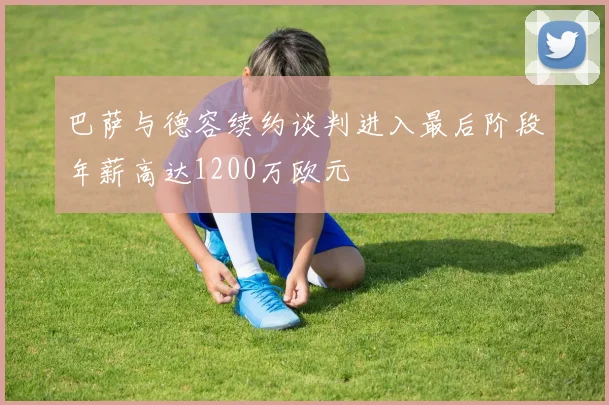 巴萨与德容续约谈判进入最后阶段年薪高达1200万欧元