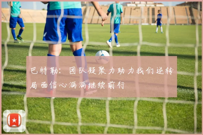 巴特勒：团队凝聚力助力我们逆转局面信心满满继续前行