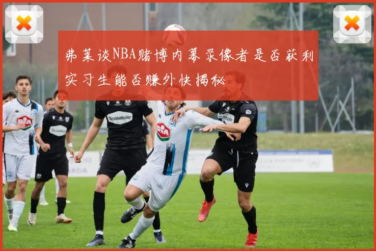 弗莱谈NBA赌博内幕录像者是否获利实习生能否赚外快揭秘