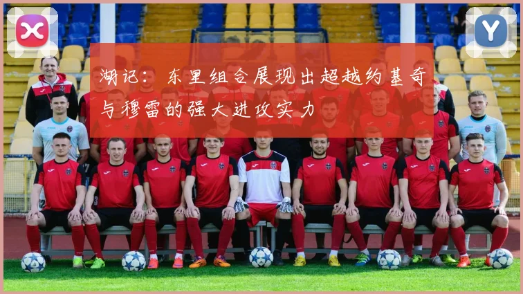 湖记：东里组合展现出超越约基奇与穆雷的强大进攻实力