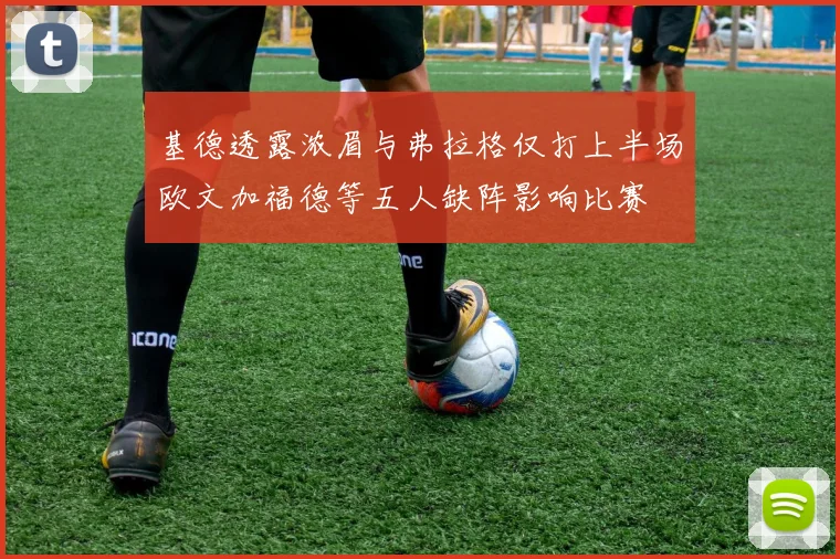 基德透露浓眉与弗拉格仅打上半场欧文加福德等五人缺阵影响比赛