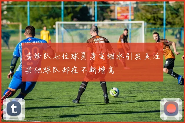 黄蜂队七位球员身高缩水引发关注其他球队却在不断增高